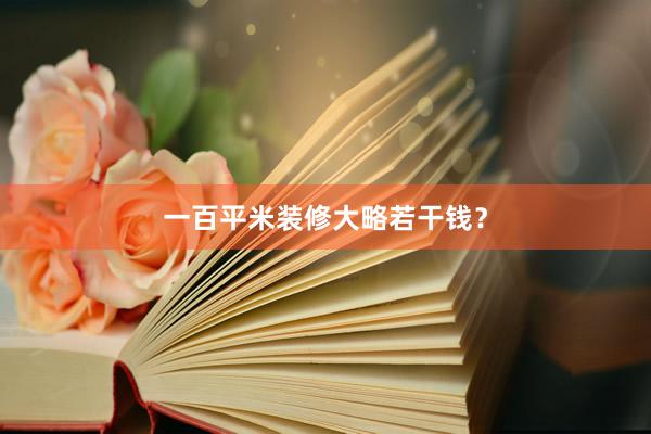 一百平米装修大略若干钱？