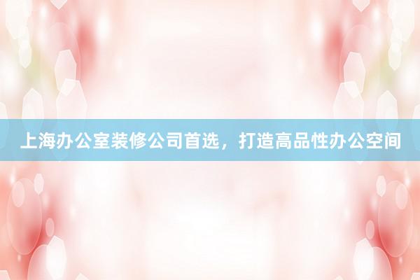 上海办公室装修公司首选,打造高品性办公空间