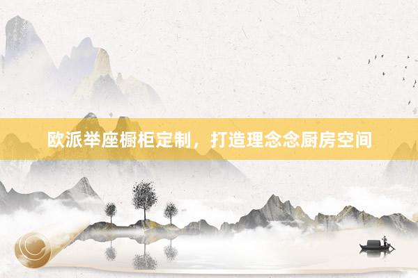 欧派举座橱柜定制,打造理念念厨房空间