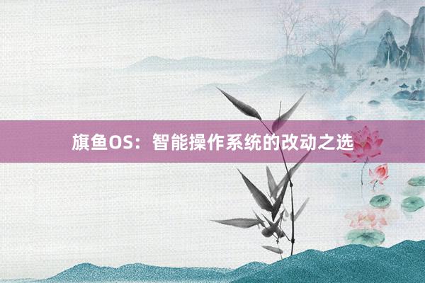 旗鱼OS：智能操作系统的改动之选