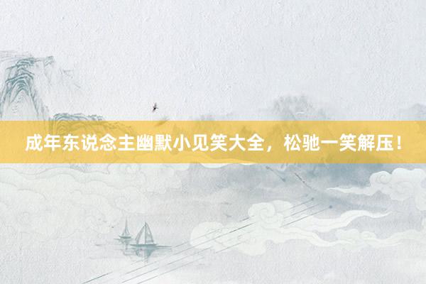 成年东说念主幽默小见笑大全,松驰一笑解压!